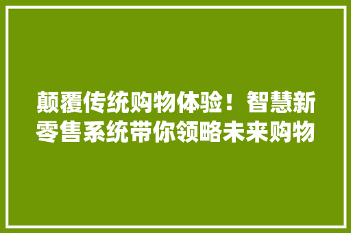 颠覆传统购物体验！智慧新零售系统带你领略未来购物新模式
