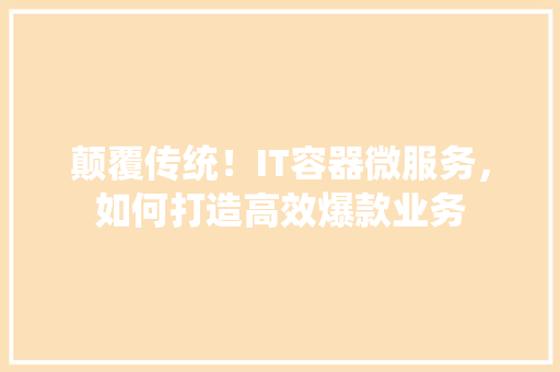 颠覆传统！IT容器微服务，如何打造高效爆款业务