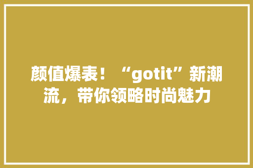颜值爆表！“gotit”新潮流，带你领略时尚魅力