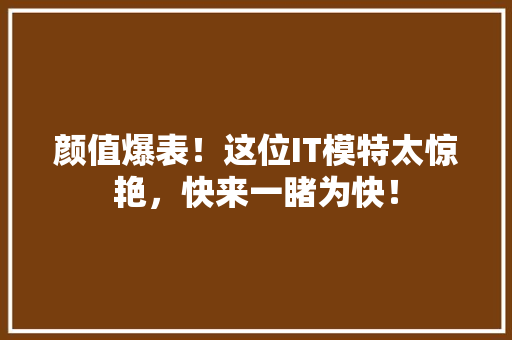 颜值爆表！这位IT模特太惊艳，快来一睹为快！