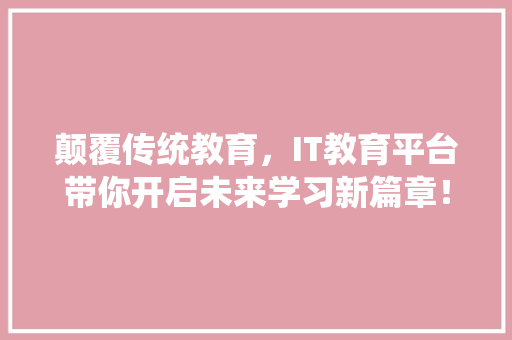 颠覆传统教育，IT教育平台带你开启未来学习新篇章！