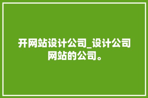 开网站设计公司_设计公司网站的公司。 开网站设计公司_设计公司网站的公司。 网站建设公司