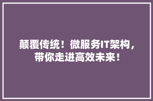 颠覆传统！微服务IT架构，带你走进高效未来！