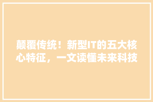 颠覆传统！新型IT的五大核心特征，一文读懂未来科技趋势