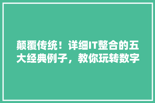 颠覆传统！详细IT整合的五大经典例子，教你玩转数字化转型