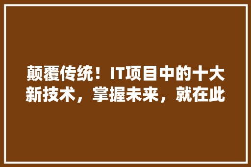 颠覆传统！IT项目中的十大新技术，掌握未来，就在此刻！