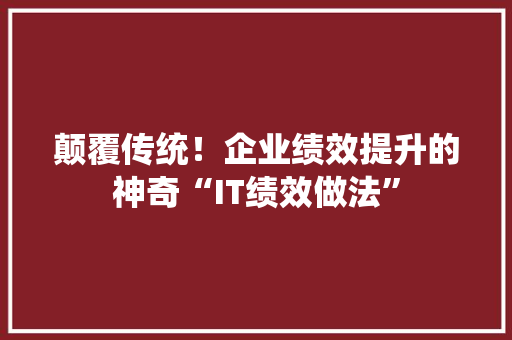 颠覆传统！企业绩效提升的神奇“IT绩效做法”