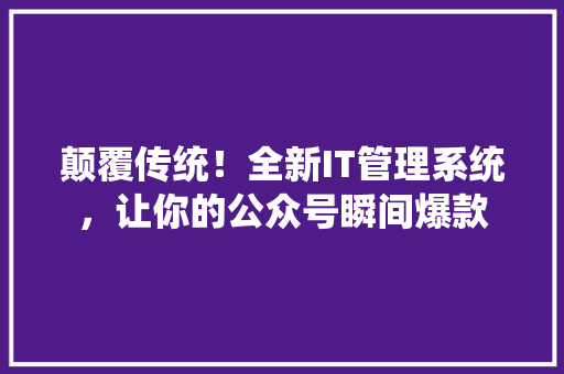 颠覆传统！全新IT管理系统，让你的公众号瞬间爆款 必应SEO