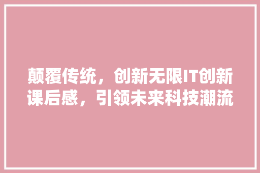 颠覆传统，创新无限IT创新课后感，引领未来科技潮流