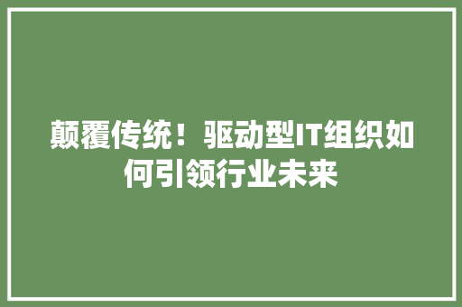 颠覆传统！驱动型IT组织如何引领行业未来