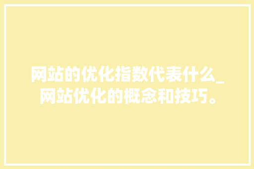 网站的优化指数代表什么_网站优化的概念和技巧。 网站的优化指数代表什么_网站优化的概念和技巧。 百度SEO