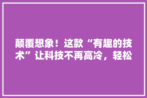 颠覆想象！这款“有趣的技术”让科技不再高冷，轻松走红朋友圈！