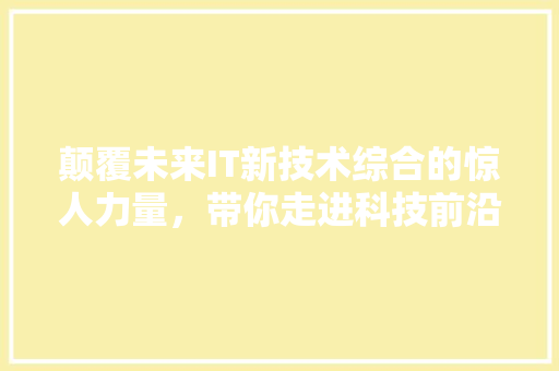 颠覆未来IT新技术综合的惊人力量，带你走进科技前沿！