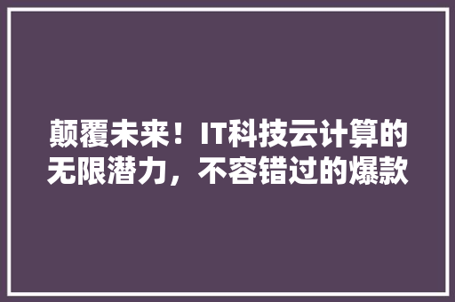 颠覆未来！IT科技云计算的无限潜力，不容错过的爆款