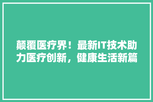 颠覆医疗界！最新IT技术助力医疗创新，健康生活新篇章