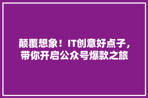 颠覆想象！IT创意好点子，带你开启公众号爆款之旅