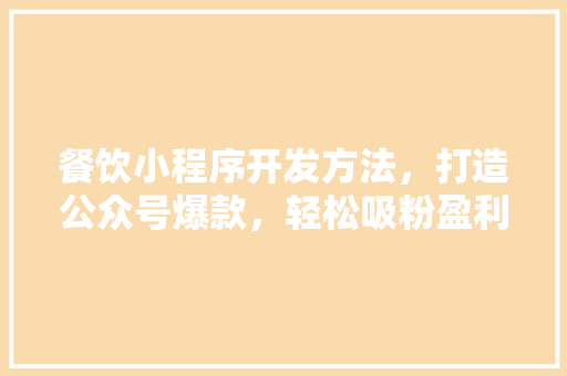 餐饮小程序开发方法，打造公众号爆款，轻松吸粉盈利！