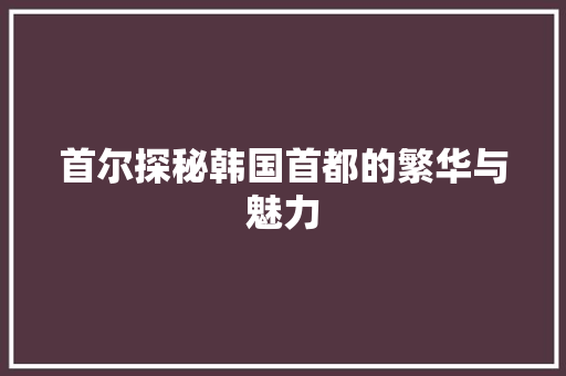 首尔探秘韩国首都的繁华与魅力