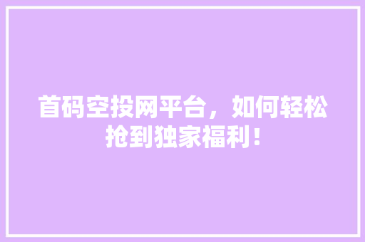 首码空投网平台，如何轻松抢到独家福利！