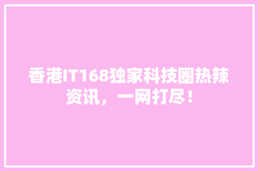 香港IT168独家科技圈热辣资讯，一网打尽！