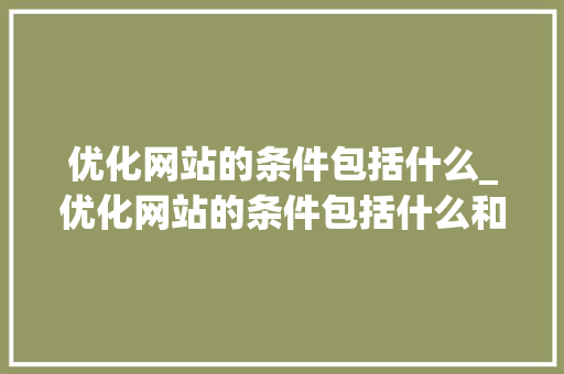 优化网站的条件包括什么_优化网站的条件包括什么和什么。 优化网站的条件包括什么_优化网站的条件包括什么和什么。 网站建设公司