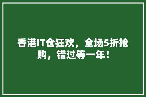 香港IT仓狂欢，全场5折抢购，错过等一年！