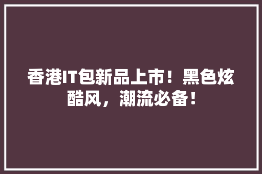 香港IT包新品上市！黑色炫酷风，潮流必备！