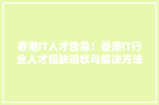 香港IT人才告急！香港IT行业人才短缺现状与解决方法