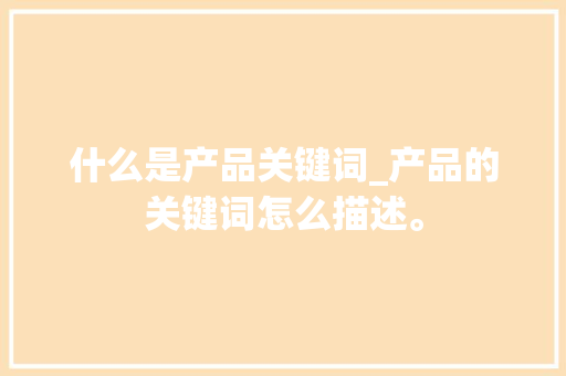 什么是产品关键词_产品的关键词怎么描述。 什么是产品关键词_产品的关键词怎么描述。 SEO关键词