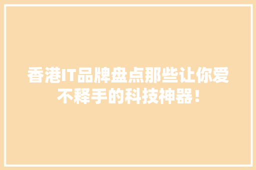 香港IT品牌盘点那些让你爱不释手的科技神器！
