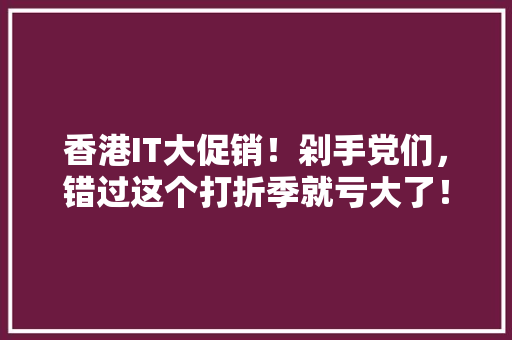 香港IT大促销！剁手党们，错过这个打折季就亏大了！