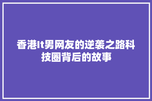 香港It男网友的逆袭之路科技圈背后的故事