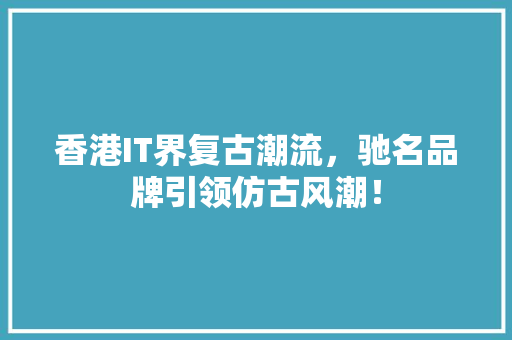 香港IT界复古潮流，驰名品牌引领仿古风潮！