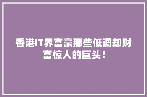 香港IT界富豪那些低调却财富惊人的巨头！