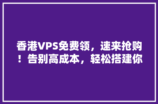 香港VPS免费领，速来抢购！告别高成本，轻松搭建你的云端世界！