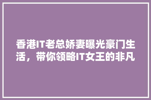 香港IT老总娇妻曝光豪门生活，带你领略IT女王的非凡魅力