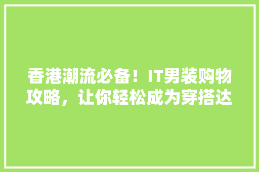 香港潮流必备！IT男装购物攻略，让你轻松成为穿搭达人！