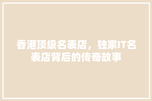 香港顶级名表店，独家IT名表店背后的传奇故事