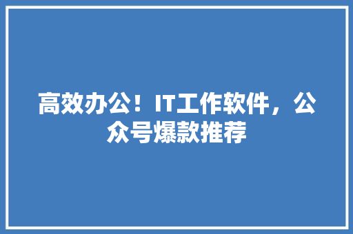 高效办公！IT工作软件，公众号爆款推荐