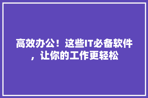 高效办公！这些IT必备软件，让你的工作更轻松
