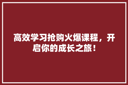 高效学习抢购火爆课程，开启你的成长之旅！