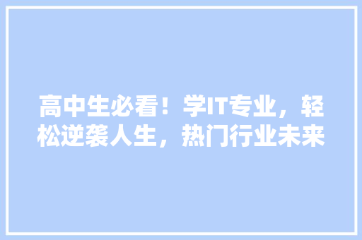 高中生必看！学IT专业，轻松逆袭人生，热门行业未来发展！