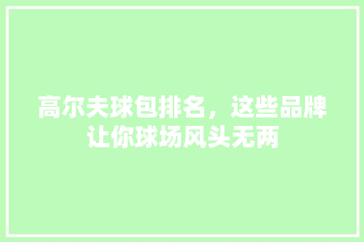 高尔夫球包排名，这些品牌让你球场风头无两