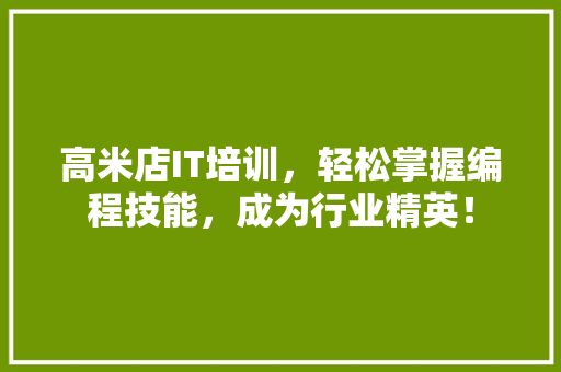 高米店IT培训，轻松掌握编程技能，成为行业精英！