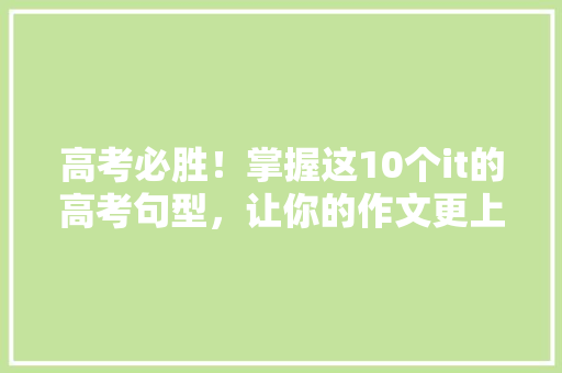 高考必胜！掌握这10个it的高考句型，让你的作文更上一层楼！