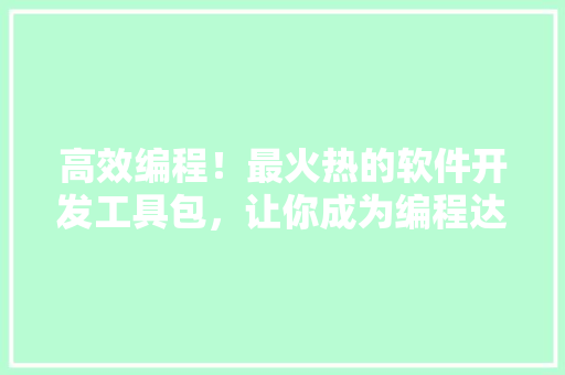 高效编程！最火热的软件开发工具包，让你成为编程达人！