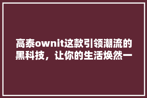 高泰ownit这款引领潮流的黑科技，让你的生活焕然一新！