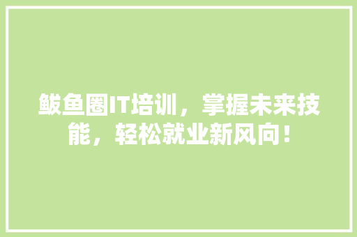 鲅鱼圈IT培训，掌握未来技能，轻松就业新风向！