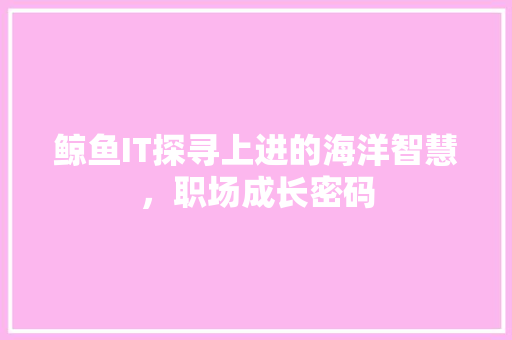 鲸鱼IT探寻上进的海洋智慧，职场成长密码