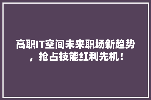 高职IT空间未来职场新趋势，抢占技能红利先机！